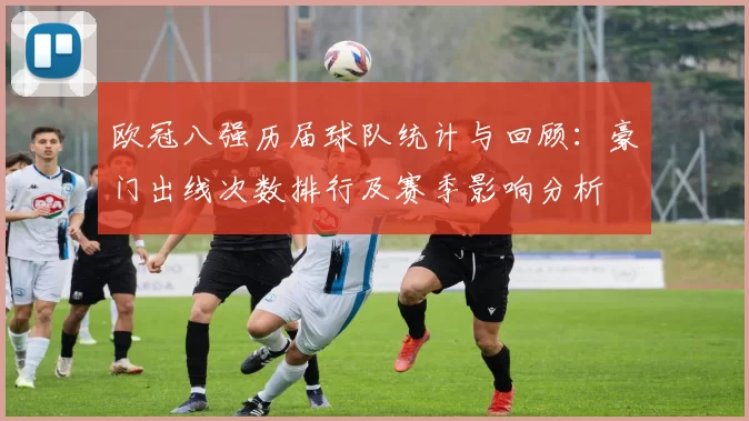 欧冠八强历届球队统计与回顾：豪门出线次数排行及赛季影响分析