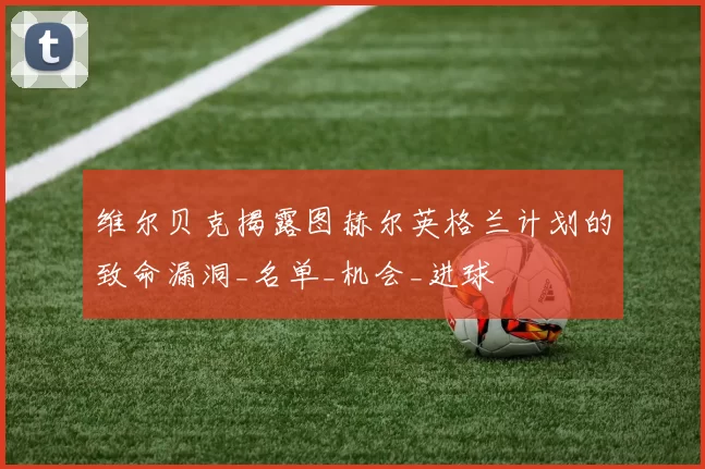 维尔贝克揭露图赫尔英格兰计划的致命漏洞_名单_机会_进球