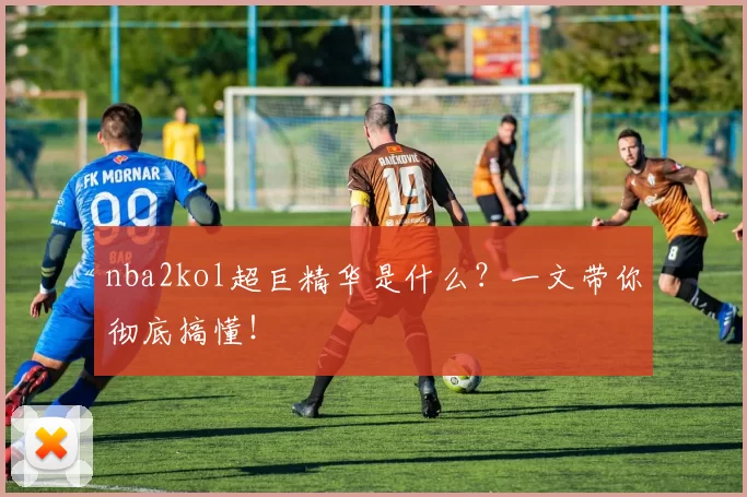 nba2kol超巨精华是什么？一文带你彻底搞懂！