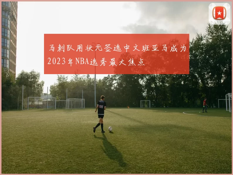 马刺队用状元签选中文班亚马成为2023年NBA选秀最大焦点