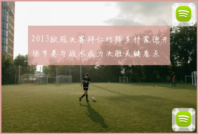 2013欧冠决赛拜仁对阵多特蒙德开场节奏与战术成为决胜关键看点