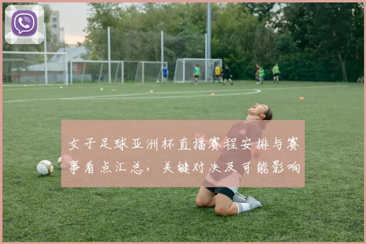 女子足球亚洲杯直播赛程安排与赛事看点汇总，关键对决及可能影响分析