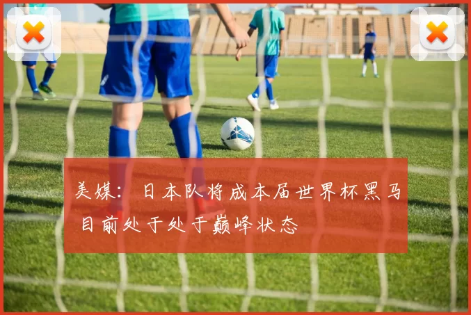 美媒：日本队将成本届世界杯黑马 目前处于处于巅峰状态