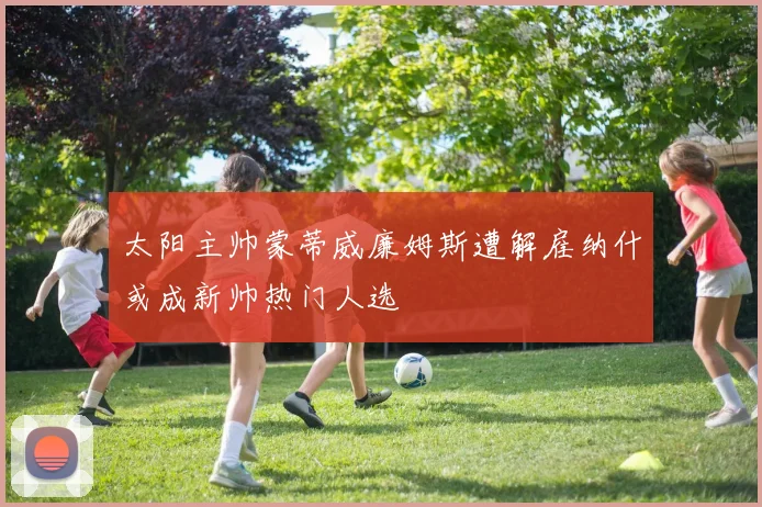 太阳主帅蒙蒂威廉姆斯遭解雇纳什或成新帅热门人选