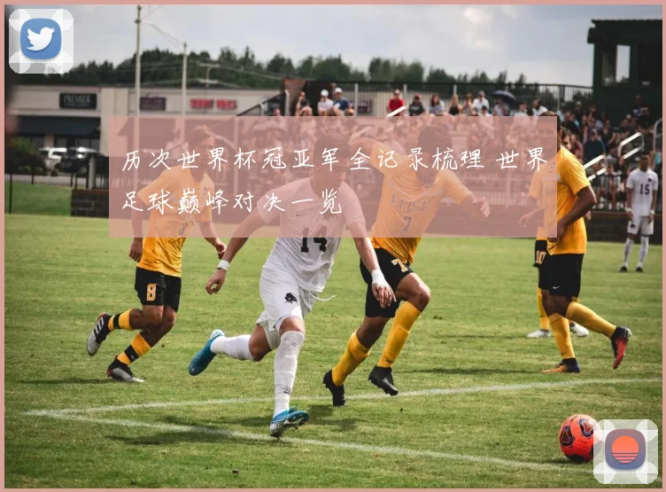 历次世界杯冠亚军全记录梳理 世界足球巅峰对决一览