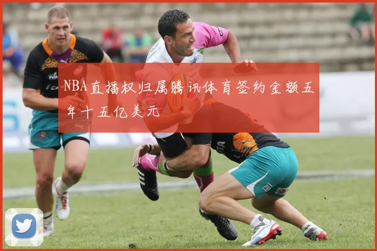 NBA直播权归属腾讯体育签约金额五年十五亿美元