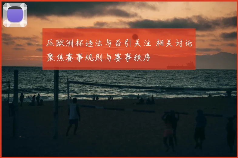 压欧洲杯违法与否引关注 相关讨论聚焦赛事规则与赛事秩序
