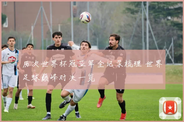 历次世界杯冠亚军全记录梳理 世界足球巅峰对决一览