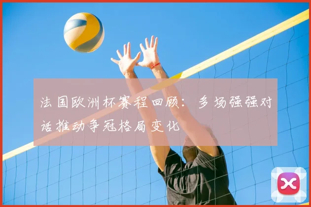 法国欧洲杯赛程回顾:多场强强对话推动争冠格局变化
