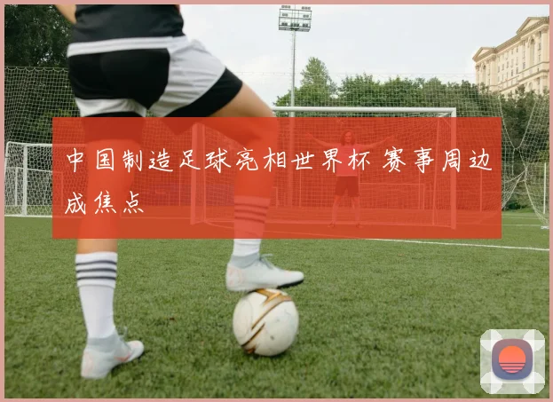 中国制造足球亮相世界杯 赛事周边成焦点