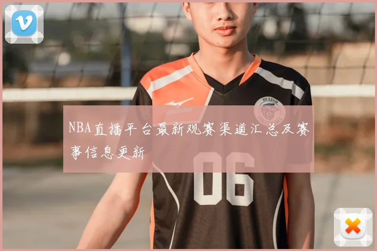 NBA直播平台最新观赛渠道汇总及赛事信息更新