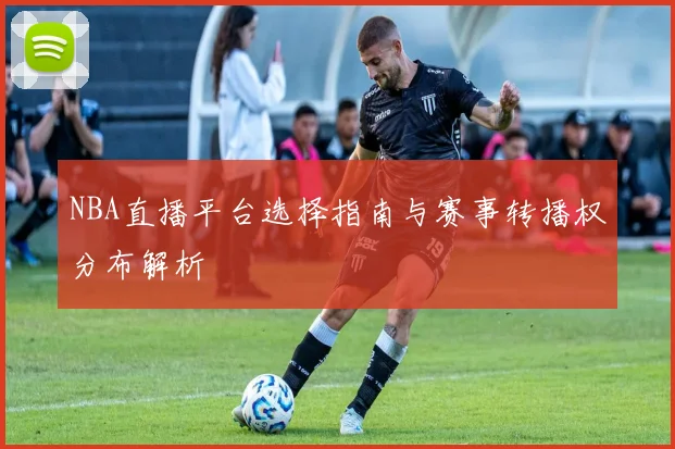 NBA直播平台选择指南与赛事转播权分布解析