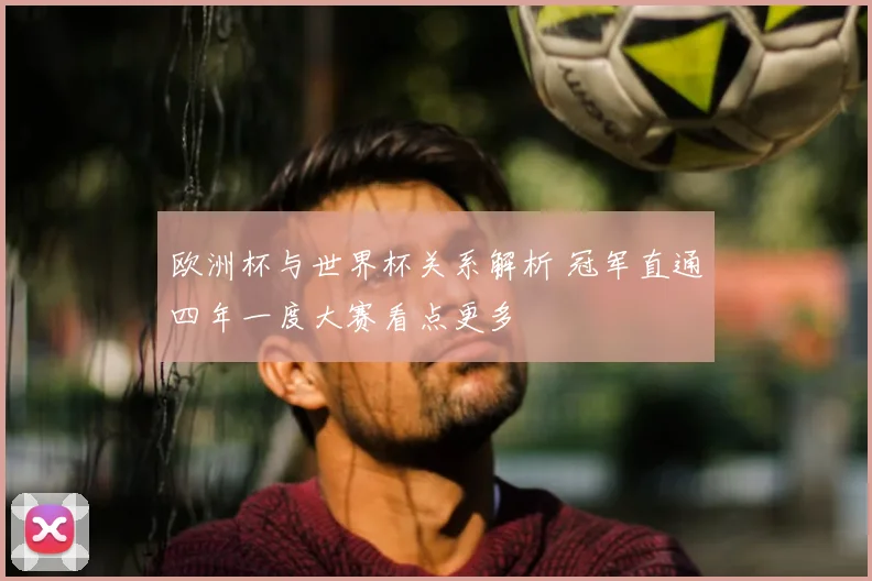 欧洲杯与世界杯关系解析 冠军直通四年一度大赛看点更多