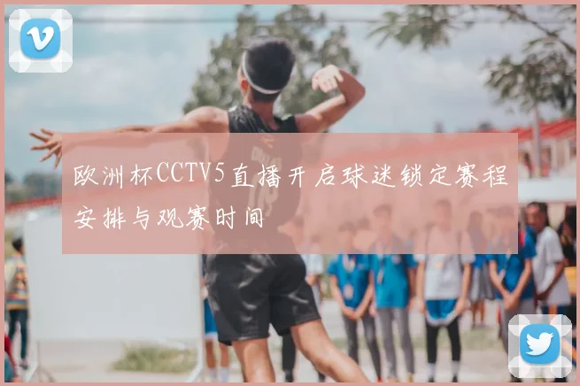 欧洲杯CCTV5直播开启球迷锁定赛程安排与观赛时间