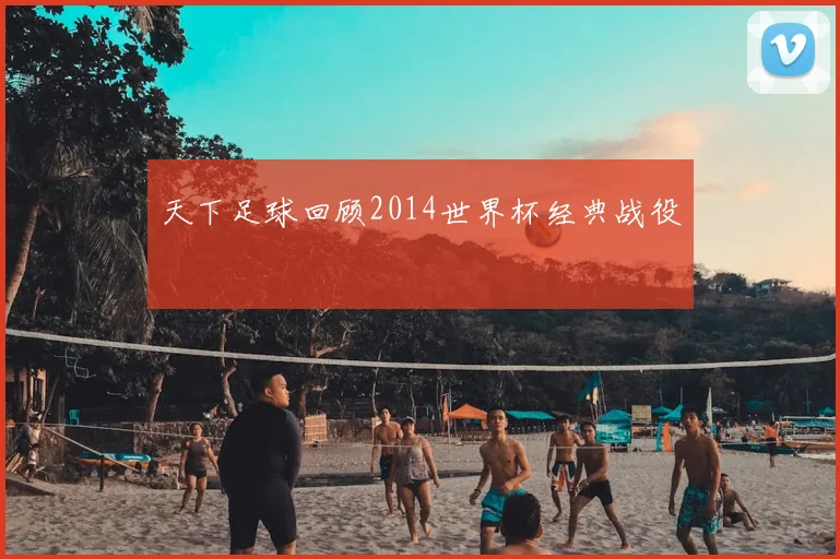 天下足球回顾2014世界杯经典战役